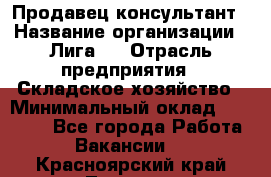 Продавец-консультант › Название организации ­ Лига-1 › Отрасль предприятия ­ Складское хозяйство › Минимальный оклад ­ 25 000 - Все города Работа » Вакансии   . Красноярский край,Талнах г.